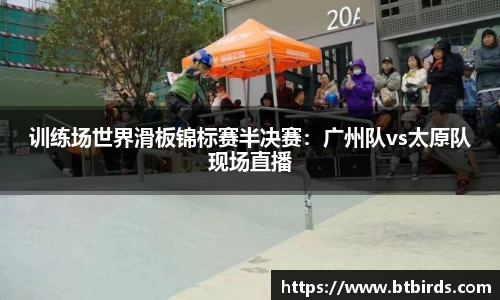 训练场世界滑板锦标赛半决赛：广州队vs太原队现场直播